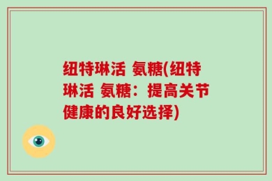 纽特琳活 氨糖(纽特琳活 氨糖：提高关节健康的良好选择)