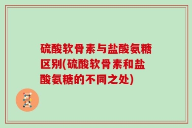 硫酸软骨素与盐酸氨糖区别(硫酸软骨素和盐酸氨糖的不同之处)