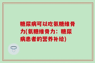 糖尿病可以吃氨糖维骨力(氨糖维骨力：糖尿病患者的营养补给)