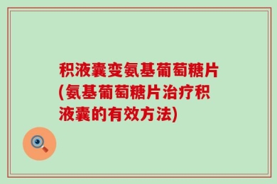 积液囊变氨基葡萄糖片(氨基葡萄糖片治疗积液囊的有效方法)