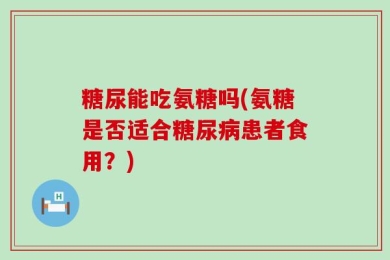 糖尿能吃氨糖吗(氨糖是否适合糖尿病患者食用？)