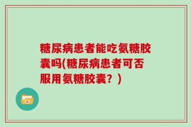糖尿病患者能吃氨糖胶囊吗(糖尿病患者可否服用氨糖胶囊？)
