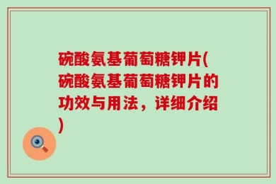 碗酸氨基葡萄糖钾片(碗酸氨基葡萄糖钾片的功效与用法，详细介绍)