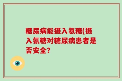 糖尿病能摄入氨糖(摄入氨糖对糖尿病患者是否安全？