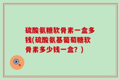 硫酸氨糖软骨素一盒多钱(硫酸氨基葡萄糖软骨素多少钱一盒？)
