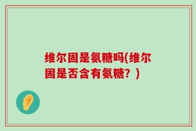 维尔固是氨糖吗(维尔固是否含有氨糖？)