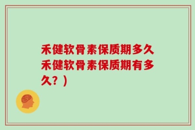 禾健软骨素保质期多久禾健软骨素保质期有多久？)