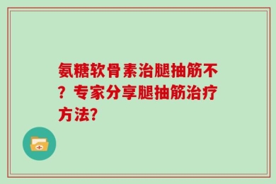 氨糖软骨素治腿抽筋不？专家分享腿抽筋治疗方法？