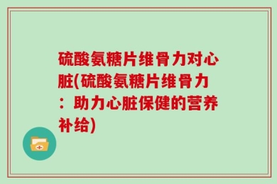 硫酸氨糖片维骨力对心脏(硫酸氨糖片维骨力：助力心脏保健的营养补给)