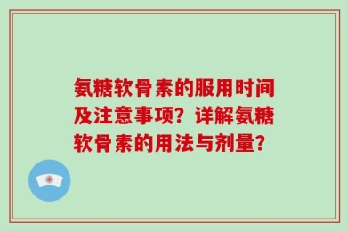 氨糖软骨素的服用时间及注意事项？详解氨糖软骨素的用法与剂量？