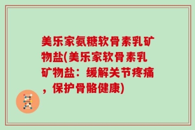 美乐家氨糖软骨素乳矿物盐(美乐家软骨素乳矿物盐：缓解关节疼痛，保护骨骼健康)