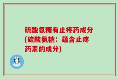 硫酸氨糖有止疼药成分(硫酸氨糖：蕴含止疼药素的成分)