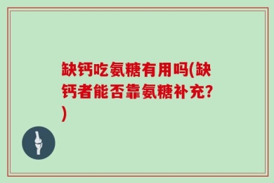 缺钙吃氨糖有用吗(缺钙者能否靠氨糖补充？)