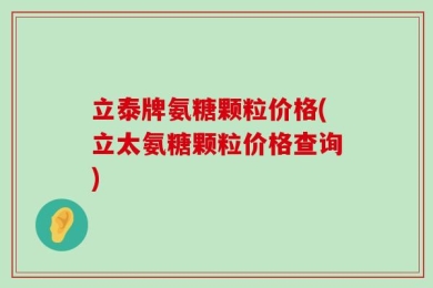 立泰牌氨糖颗粒价格(立太氨糖颗粒价格查询)