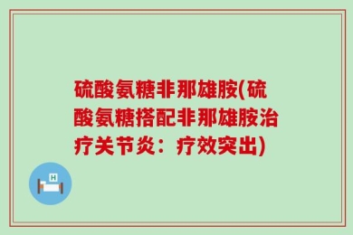 硫酸氨糖非那雄胺(硫酸氨糖搭配非那雄胺治疗关节炎：疗效突出)
