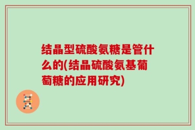结晶型硫酸氨糖是管什么的(结晶硫酸氨基葡萄糖的应用研究)