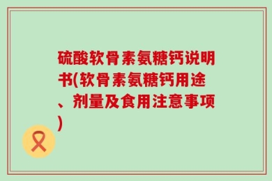 硫酸软骨素氨糖钙说明书(软骨素氨糖钙用途、剂量及食用注意事项)