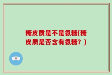 糖皮质是不是氨糖(糖皮质是否含有氨糖？)