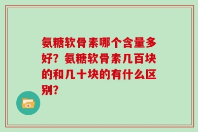氨糖软骨素哪个含量多好？氨糖软骨素几百块的和几十块的有什么区别？