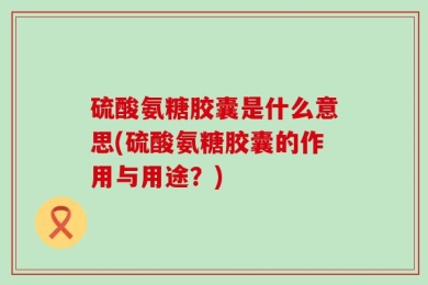 硫酸氨糖胶囊是什么意思(硫酸氨糖胶囊的作用与用途？)