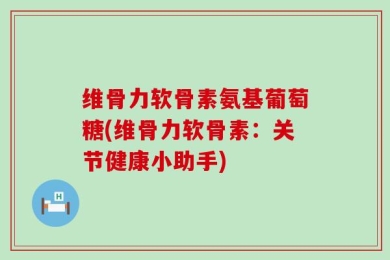 维骨力软骨素氨基葡萄糖(维骨力软骨素：关节健康小助手)