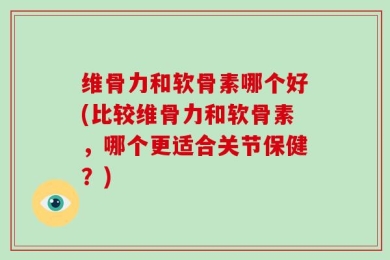 维骨力和软骨素哪个好(比较维骨力和软骨素，哪个更适合关节保健？)