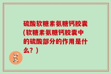 硫酸软糖素氨糖钙胶囊(软糖素氨糖钙胶囊中的硫酸部分的作用是什么？)