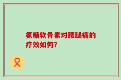氨糖软骨素对腰腿痛的疗效如何？
