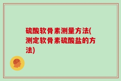 硫酸软骨素测量方法(测定软骨素硫酸盐的方法)