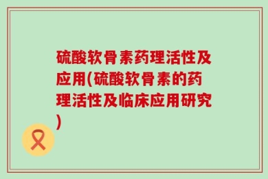 硫酸软骨素药理活性及应用(硫酸软骨素的药理活性及临床应用研究)