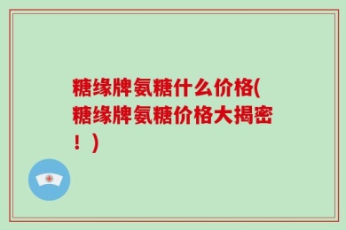 糖缘牌氨糖什么价格(糖缘牌氨糖价格大揭密！)