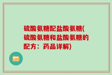 硫酸氨糖配盐酸氨糖(硫酸氨糖和盐酸氨糖的配方：药品详解)