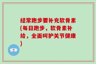 经常跑步要补充软骨素(每日跑步，软骨素补给，全面呵护关节健康)