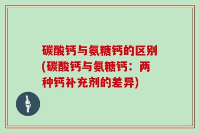 碳酸钙与氨糖钙的区别(碳酸钙与氨糖钙：两种钙补充剂的差异)