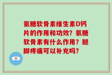 氨糖软骨素维生素D钙片的作用和功效？氨糖软骨素有什么作用？腿脚疼痛可以补充吗？