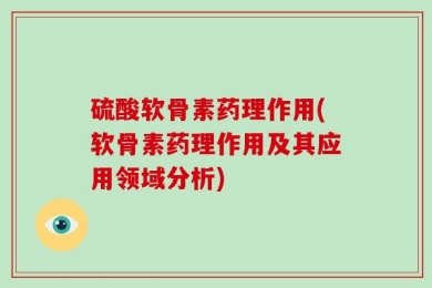 硫酸软骨素药理作用(软骨素药理作用及其应用领域分析)