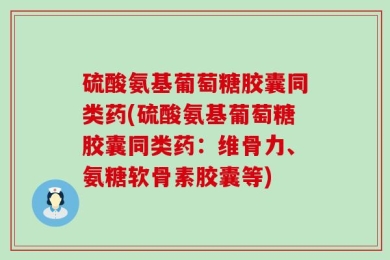 硫酸氨基葡萄糖胶囊同类药(硫酸氨基葡萄糖胶囊同类药：维骨力、氨糖软骨素胶囊等)