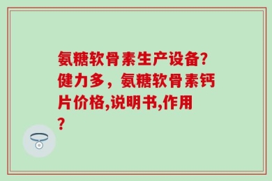 氨糖软骨素生产设备？健力多，氨糖软骨素钙片价格,说明书,作用？