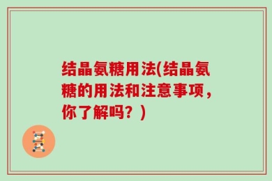 结晶氨糖用法(结晶氨糖的用法和注意事项，你了解吗？)