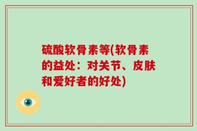 硫酸软骨素等(软骨素的益处：对关节、皮肤和爱好者的好处)