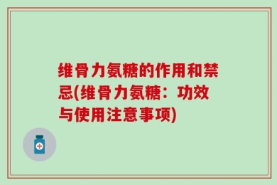 维骨力氨糖的作用和禁忌(维骨力氨糖：功效与使用注意事项)