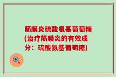 筋膜炎硫酸氨基葡萄糖(治疗筋膜炎的有效成分：硫酸氨基葡萄糖)