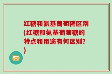 红糖和氨基葡萄糖区别(红糖和氨基葡萄糖的特点和用途有何区别？)