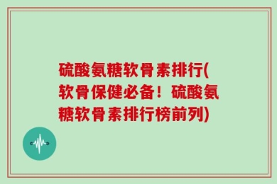 硫酸氨糖软骨素排行(软骨保健必备！硫酸氨糖软骨素排行榜前列)