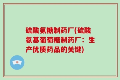 硫酸氨糖制药厂(硫酸氨基葡萄糖制药厂：生产优质药品的关键)