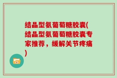 结晶型氨葡萄糖胶囊(结晶型氨葡萄糖胶囊专家推荐，缓解关节疼痛)