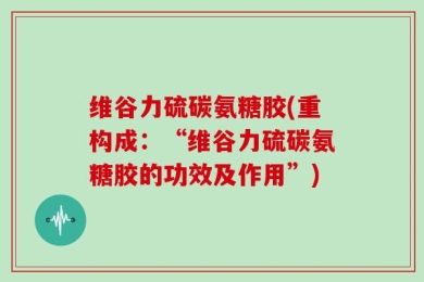 维谷力硫碳氨糖胶(重构成：“维谷力硫碳氨糖胶的功效及作用”)