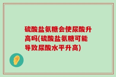 硫酸盐氨糖会使尿酸升高吗(硫酸盐氨糖可能导致尿酸水平升高)