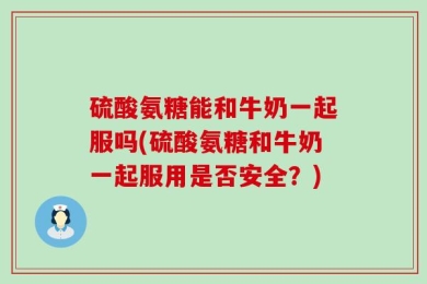 硫酸氨糖能和牛奶一起服吗(硫酸氨糖和牛奶一起服用是否安全？)