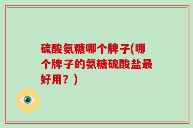 硫酸氨糖哪个牌子(哪个牌子的氨糖硫酸盐最好用？)